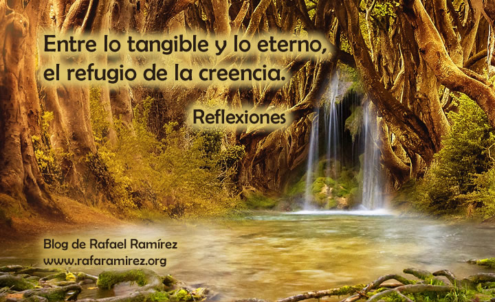 Reflexiones: Entre lo tangible y lo eterno, el refugio de la creencia. Blog de Rafael Ramírez.