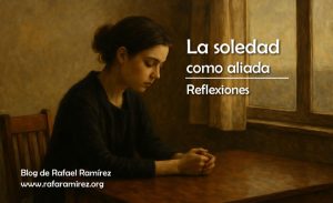 Reflexiones: La soledad como aliada, un viaje al corazón propio. Blog de Rafael Ramírez.