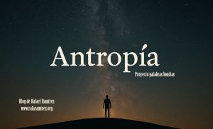 "Antropía", proyecto palabras bonitas. Blog de Rafael Ramírez.