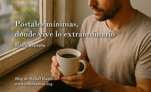 Postales mínimas, donde vive lo extraordinario. Reflexiones. Blog de Rafael Ramírez.